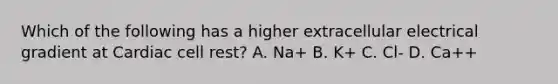 Which of the following has a higher extracellular electrical gradient at Cardiac cell rest? A. Na+ B. K+ C. Cl- D. Ca++