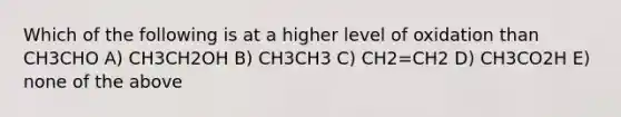 Which of the following is at a higher level of oxidation than CH3CHO A) CH3CH2OH B) CH3CH3 C) CH2=CH2 D) CH3CO2H E) none of the above