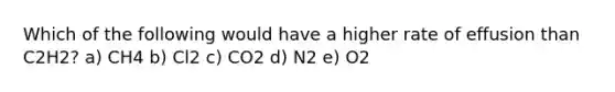 Which of the following would have a higher rate of effusion than C2H2? a) CH4 b) Cl2 c) CO2 d) N2 e) O2