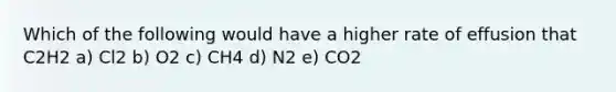 Which of the following would have a higher rate of effusion that C2H2 a) Cl2 b) O2 c) CH4 d) N2 e) CO2