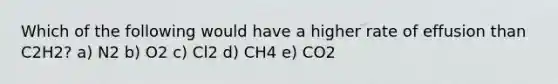 Which of the following would have a higher rate of effusion than C2H2? a) N2 b) O2 c) Cl2 d) CH4 e) CO2