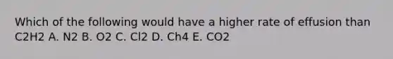 Which of the following would have a higher rate of effusion than C2H2 A. N2 B. O2 C. Cl2 D. Ch4 E. CO2