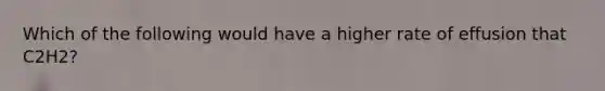 Which of the following would have a higher rate of effusion that C2H2?