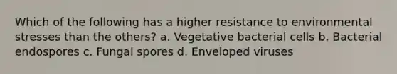 Which of the following has a higher resistance to environmental stresses than the others? a. Vegetative bacterial cells b. Bacterial endospores c. Fungal spores d. Enveloped viruses