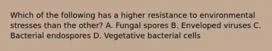 Which of the following has a higher resistance to environmental stresses than the other? A. Fungal spores B. Enveloped viruses C. Bacterial endospores D. Vegetative bacterial cells