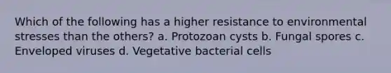 Which of the following has a higher resistance to environmental stresses than the others? a. Protozoan cysts b. Fungal spores c. Enveloped viruses d. Vegetative bacterial cells