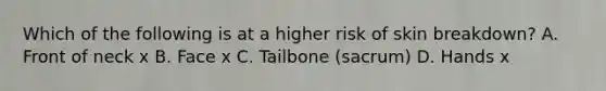 Which of the following is at a higher risk of skin breakdown? A. Front of neck x B. Face x C. Tailbone (sacrum) D. Hands x