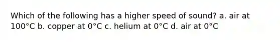 Which of the following has a higher speed of sound? a. air at 100°C b. copper at 0°C c. helium at 0°C d. air at 0°C