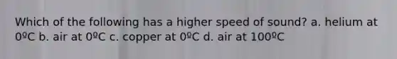 Which of the following has a higher speed of sound? a. helium at 0ºC b. air at 0ºC c. copper at 0ºC d. air at 100ºC