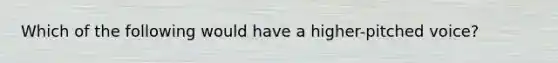 Which of the following would have a higher-pitched voice?