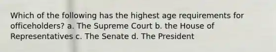 Which of the following has the highest age requirements for officeholders? a. The Supreme Court b. the House of Representatives c. The Senate d. The President