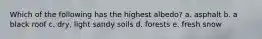 Which of the following has the highest albedo? a. asphalt b. a black roof c. dry, light sandy soils d. forests e. fresh snow