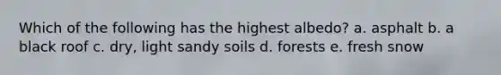 Which of the following has the highest albedo? a. asphalt b. a black roof c. dry, light sandy soils d. forests e. fresh snow