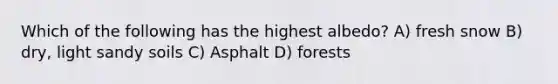 Which of the following has the highest albedo? A) fresh snow B) dry, light sandy soils C) Asphalt D) forests