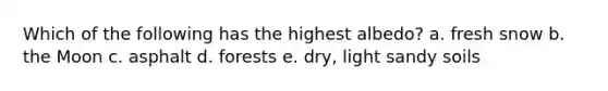 Which of the following has the highest albedo? a. fresh snow b. the Moon c. asphalt d. forests e. dry, light sandy soils