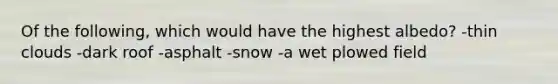 Of the following, which would have the highest albedo? -thin clouds -dark roof -asphalt -snow -a wet plowed field