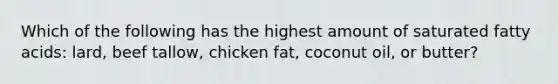 Which of the following has the highest amount of saturated fatty acids: lard, beef tallow, chicken fat, coconut oil, or butter?