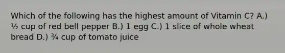 Which of the following has the highest amount of Vitamin C? A.) ½ cup of red bell pepper B.) 1 egg C.) 1 slice of whole wheat bread D.) ¾ cup of tomato juice