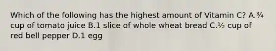 Which of the following has the highest amount of Vitamin C? A.¾ cup of tomato juice B.1 slice of whole wheat bread C.½ cup of red bell pepper D.1 egg