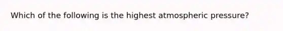 Which of the following is the highest atmospheric pressure?