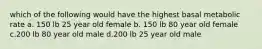 which of the following would have the highest basal metabolic rate a. 150 lb 25 year old female b. 150 lb 80 year old female c.200 lb 80 year old male d.200 lb 25 year old male