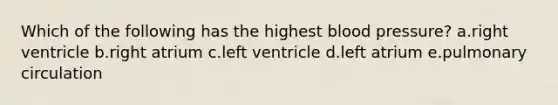 Which of the following has the highest blood pressure? a.right ventricle b.right atrium c.left ventricle d.left atrium e.pulmonary circulation