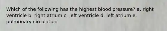 Which of the following has the highest blood pressure? a. right ventricle b. right atrium c. left ventricle d. left atrium e. pulmonary circulation