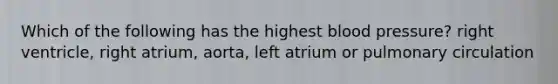 Which of the following has the highest blood pressure? right ventricle, right atrium, aorta, left atrium or pulmonary circulation