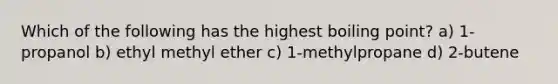 Which of the following has the highest boiling point? a) 1-propanol b) ethyl methyl ether c) 1-methylpropane d) 2-butene