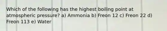 Which of the following has the highest boiling point at atmospheric pressure? a) Ammonia b) Freon 12 c) Freon 22 d) Freon 113 e) Water