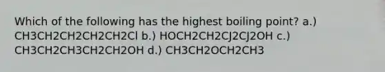 Which of the following has the highest boiling point? a.) CH3CH2CH2CH2CH2Cl b.) HOCH2CH2CJ2CJ2OH c.) CH3CH2CH3CH2CH2OH d.) CH3CH2OCH2CH3