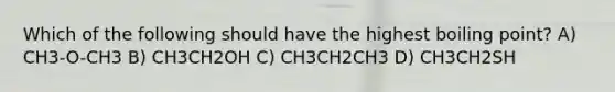 Which of the following should have the highest boiling point? A) CH3-O-CH3 B) CH3CH2OH C) CH3CH2CH3 D) CH3CH2SH