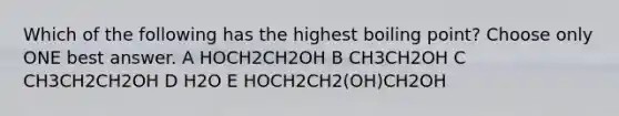 Which of the following has the highest boiling point? Choose only ONE best answer. A HOCH2CH2OH B CH3CH2OH C CH3CH2CH2OH D H2O E HOCH2CH2(OH)CH2OH