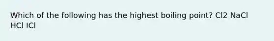 Which of the following has the highest boiling point? Cl2 NaCl HCl ICl