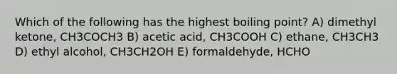 Which of the following has the highest boiling point? A) dimethyl ketone, CH3COCH3 B) acetic acid, CH3COOH C) ethane, CH3CH3 D) ethyl alcohol, CH3CH2OH E) formaldehyde, HCHO