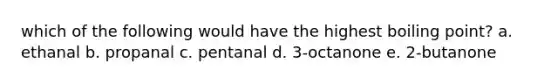 which of the following would have the highest boiling point? a. ethanal b. propanal c. pentanal d. 3-octanone e. 2-butanone