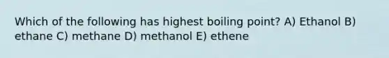 Which of the following has highest boiling point? A) Ethanol B) ethane C) methane D) methanol E) ethene