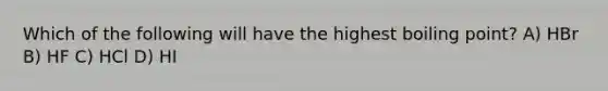 Which of the following will have the highest boiling point? A) HBr B) HF C) HCl D) HI