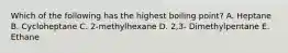 Which of the following has the highest boiling point? A. Heptane B. Cycloheptane C. 2-methylhexane D. 2,3- Dimethylpentane E. Ethane