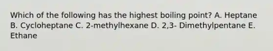 Which of the following has the highest boiling point? A. Heptane B. Cycloheptane C. 2-methylhexane D. 2,3- Dimethylpentane E. Ethane