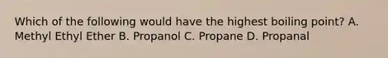 Which of the following would have the highest boiling point? A. Methyl Ethyl Ether B. Propanol C. Propane D. Propanal