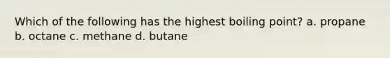 Which of the following has the highest boiling point? a. propane b. octane c. methane d. butane