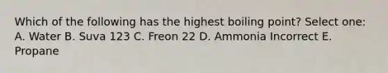 Which of the following has the highest boiling point? Select one: A. Water B. Suva 123 C. Freon 22 D. Ammonia Incorrect E. Propane