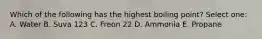 Which of the following has the highest boiling point? Select one: A. Water B. Suva 123 C. Freon 22 D. Ammonia E. Propane