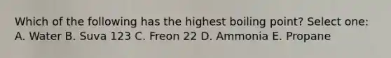 Which of the following has the highest boiling point? Select one: A. Water B. Suva 123 C. Freon 22 D. Ammonia E. Propane
