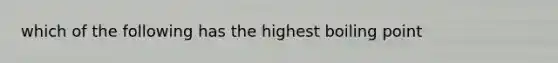 which of the following has the highest boiling point