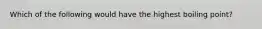 Which of the following would have the highest boiling point?