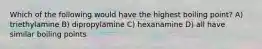 Which of the following would have the highest boiling point? A) triethylamine B) dipropylamine C) hexanamine D) all have similar boiling points