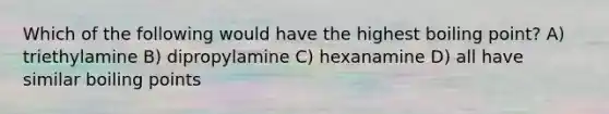 Which of the following would have the highest boiling point? A) triethylamine B) dipropylamine C) hexanamine D) all have similar boiling points