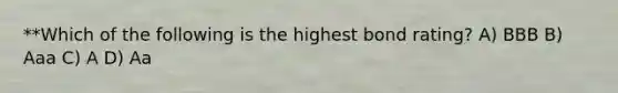 **Which of the following is the highest bond rating? A) BBB B) Aaa C) A D) Aa